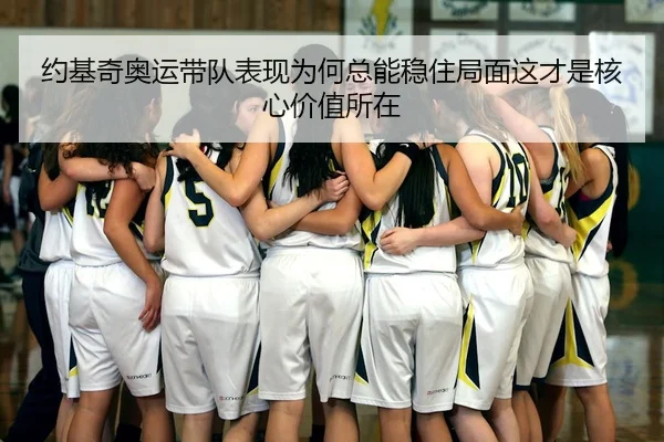 约基奇奥运带队表现为何总能稳住局面这才是核心价值所在